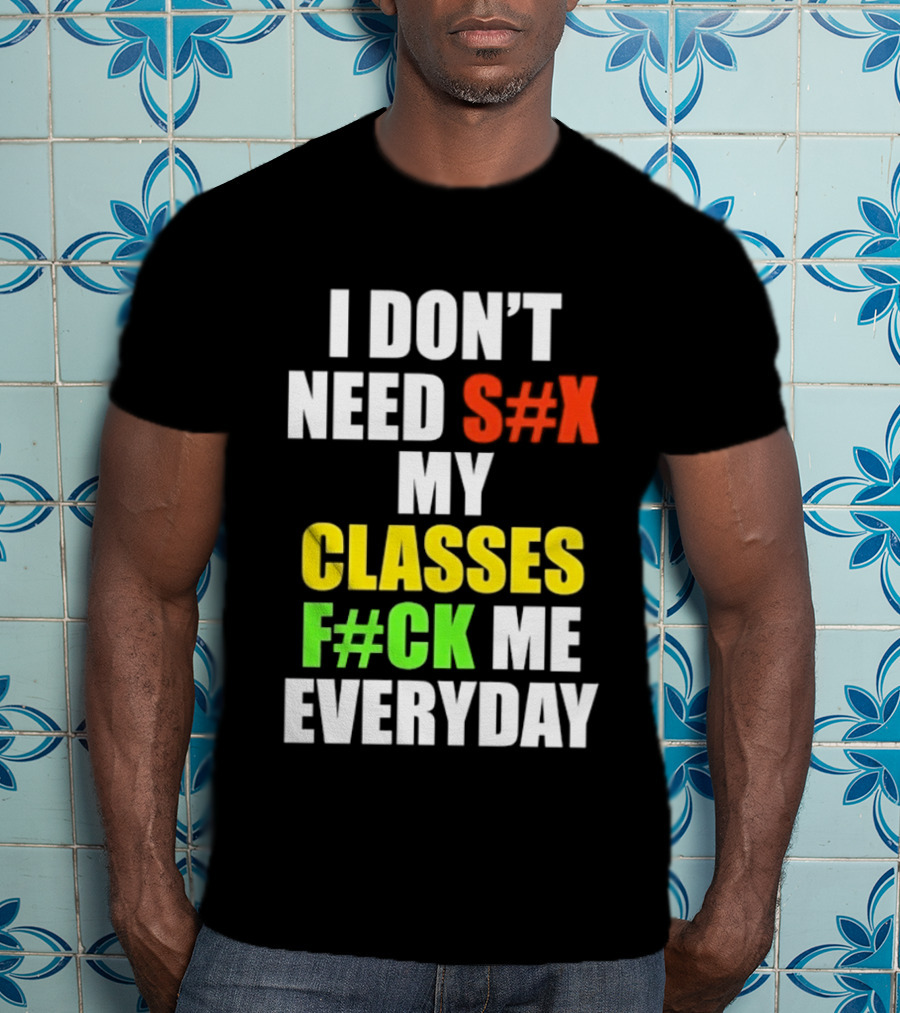 I Don't Need S#X My Classes F#CK Me Everyday T-Shirt
