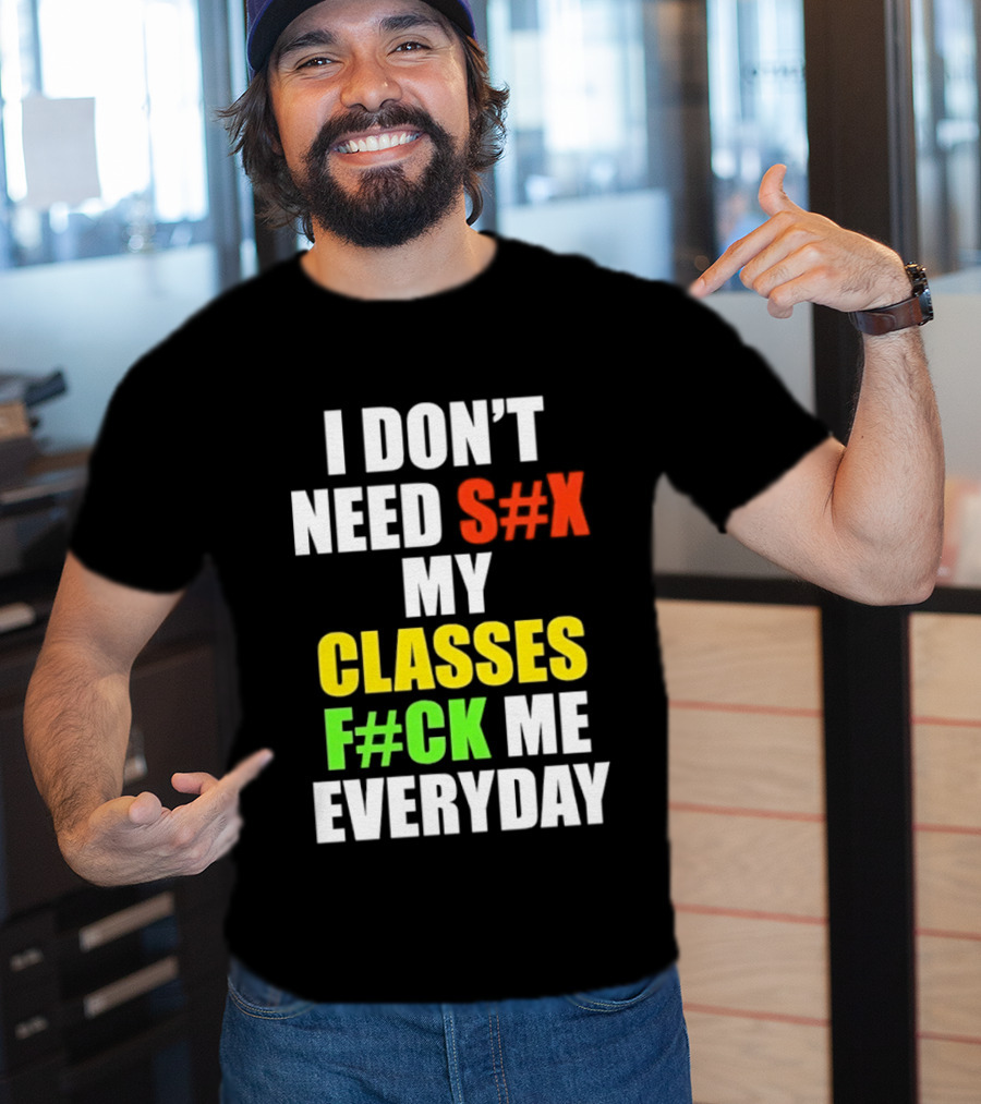 I Don't Need S#X My Classes F#CK Me Everyday T-Shirt