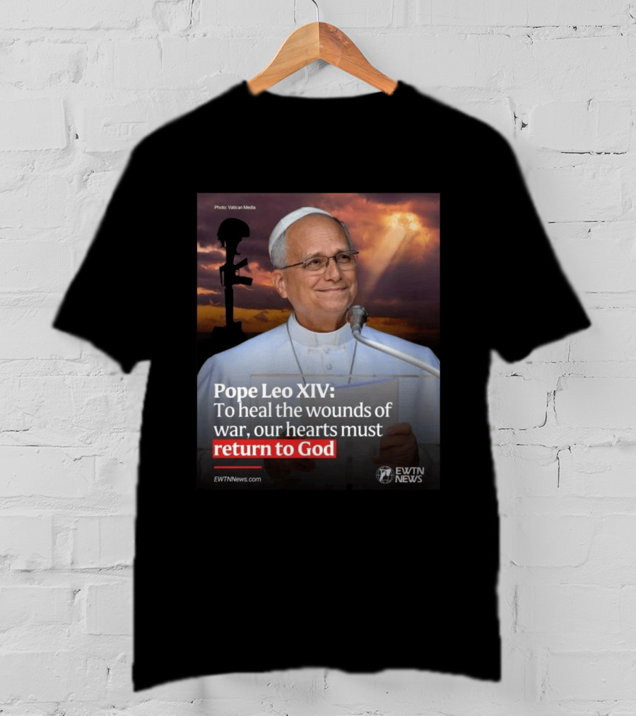 Pope Leo XIV To Heal The Wounds Of War Our Hearts Must Return To God EWTN News T-Shirt