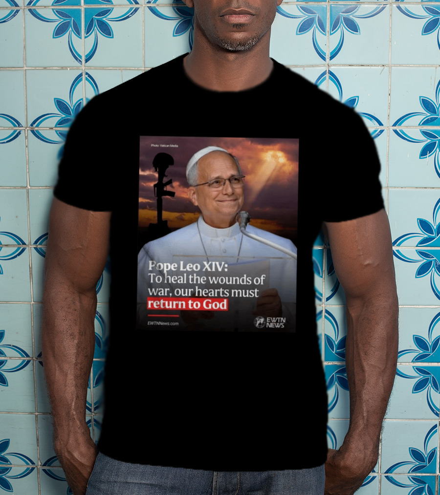 Pope Leo XIV To Heal The Wounds Of War Our Hearts Must Return To God EWTN News T-Shirt
