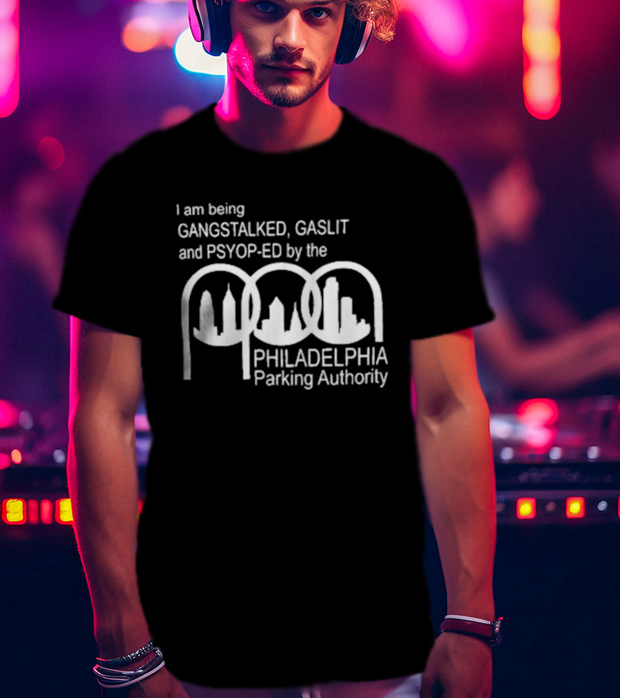 I Am Being Gangstalked Gaslit And Psyop Ed By The Philadelphia Parking Authority T-Shirt