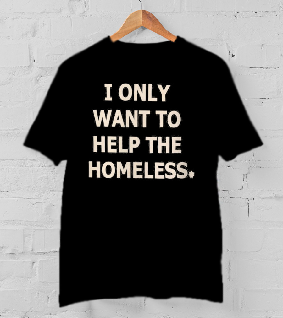 I Only Want To Help The Homeless T-Shirt