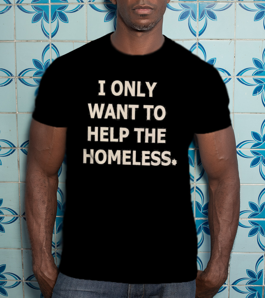 I Only Want To Help The Homeless T-Shirt