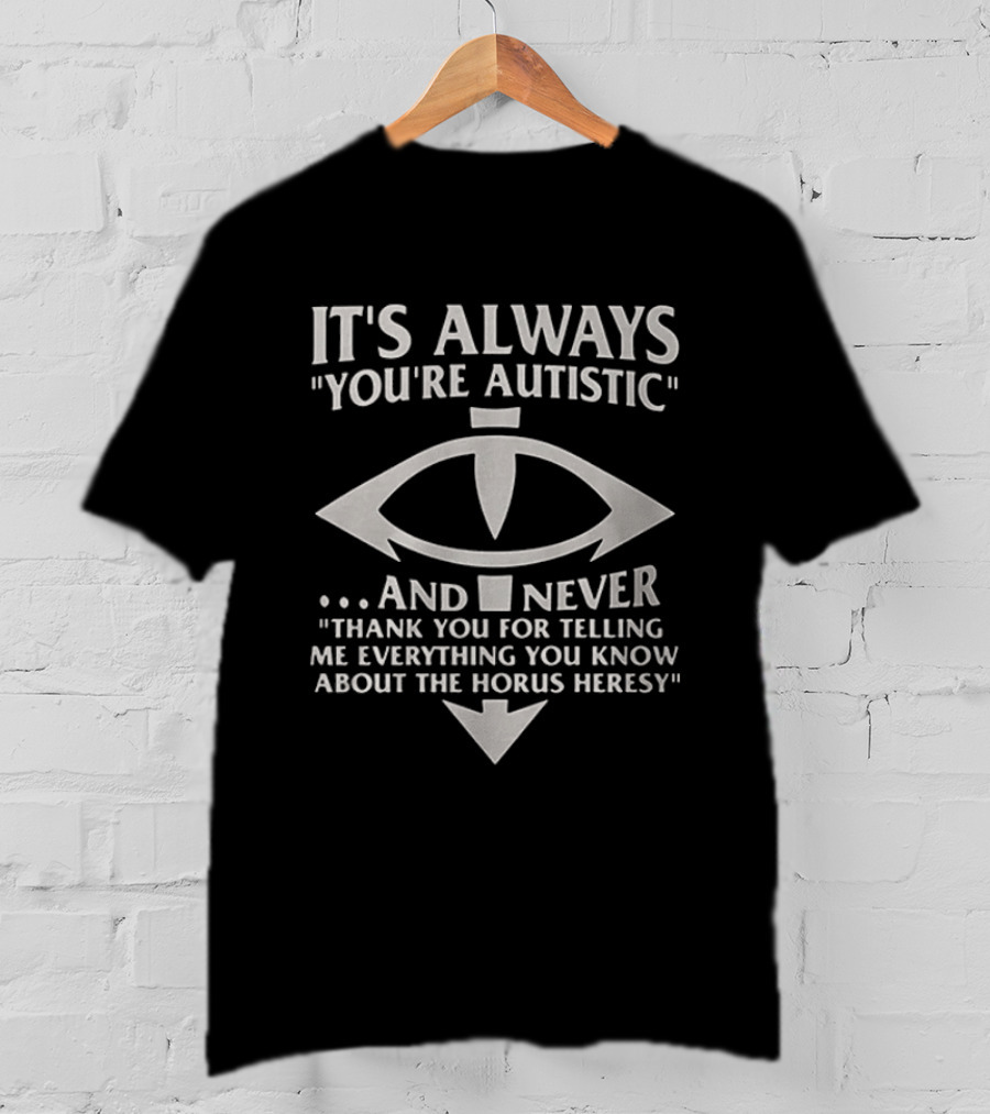 It's Always You're Autistic And Never Thank You For Telling Me Everything You Know About The Horus Heresy T-Shirt