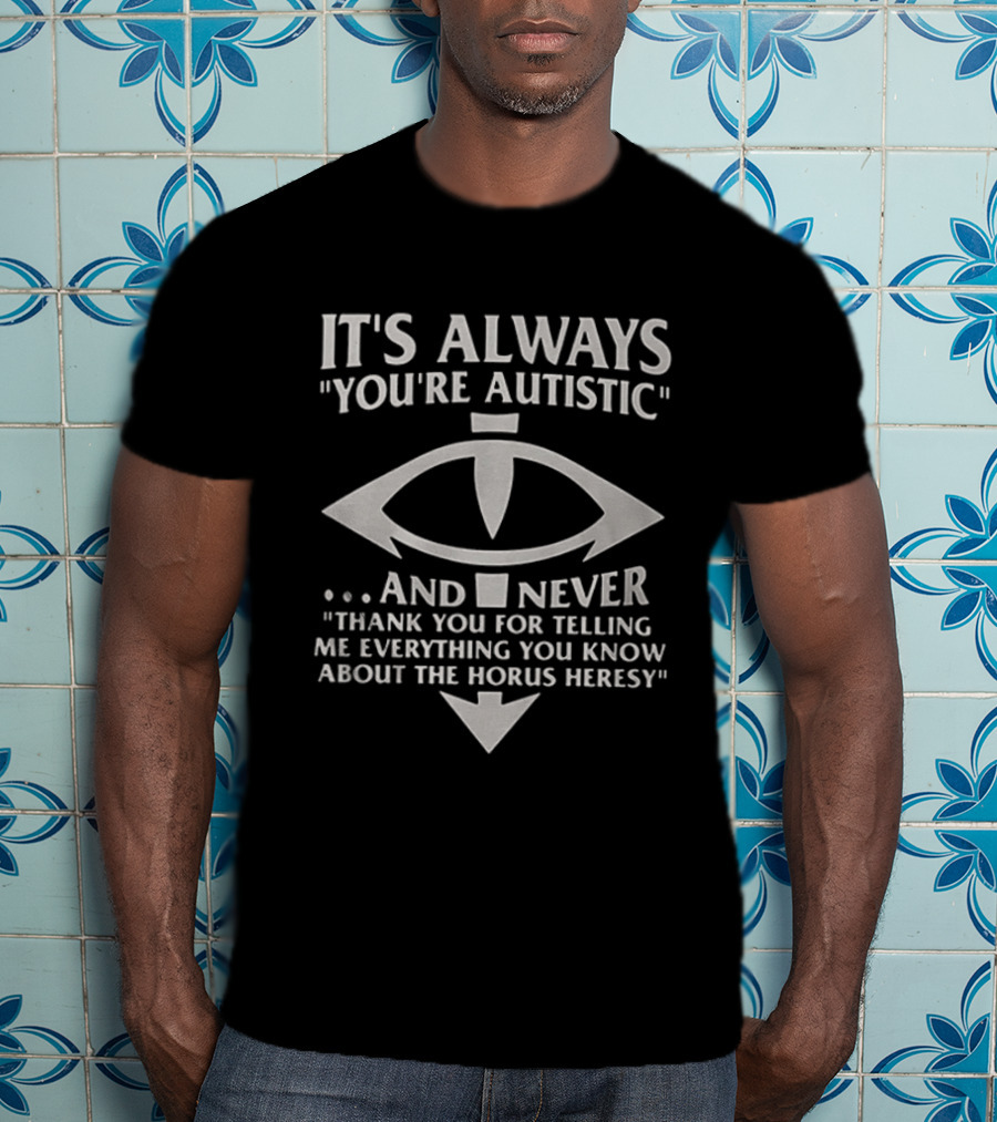 It's Always You're Autistic And Never Thank You For Telling Me Everything You Know About The Horus Heresy T-Shirt