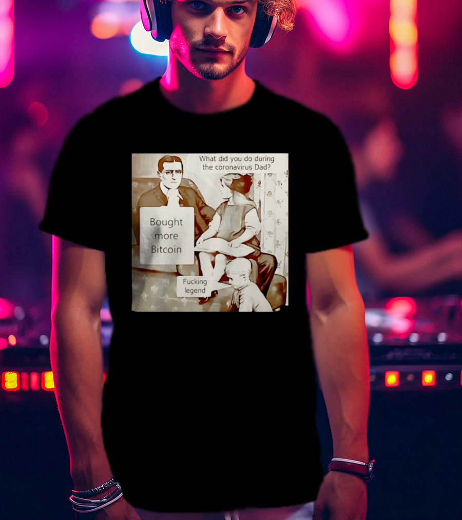 What Did You Do During The Coronavirus Dad Bought More Bitcoin Fucking Legend T-Shirt