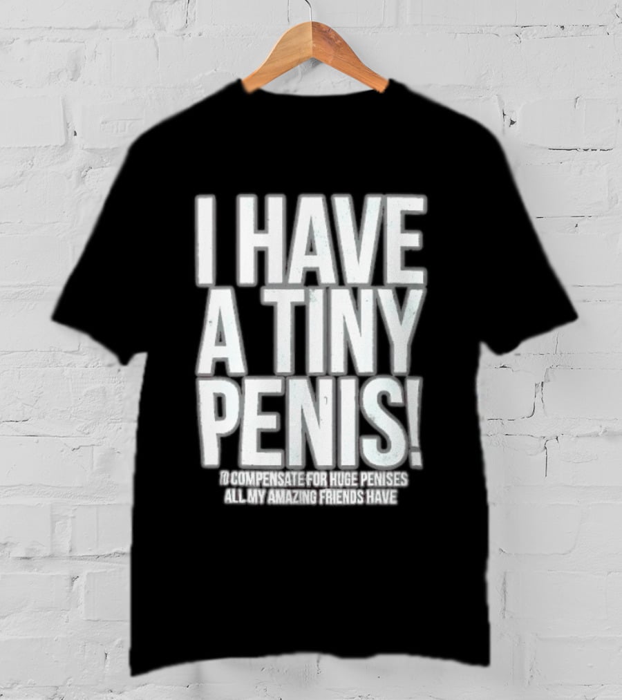 I Have A Tiny Penis To Compensate For Huge Penises All My Amazing Friends Have T-Shirt