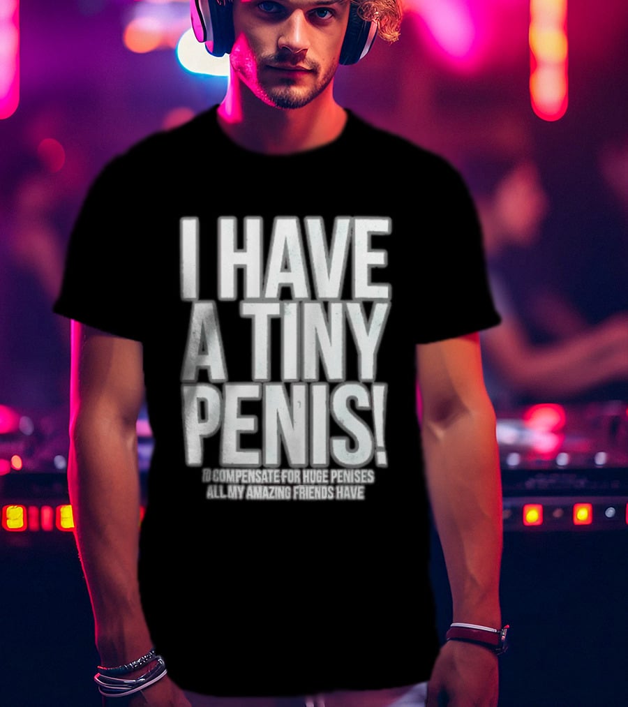 I Have A Tiny Penis To Compensate For Huge Penises All My Amazing Friends Have T-Shirt