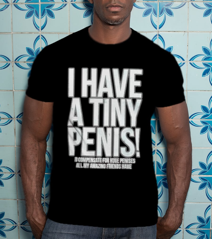 I Have A Tiny Penis To Compensate For Huge Penises All My Amazing Friends Have T-Shirt