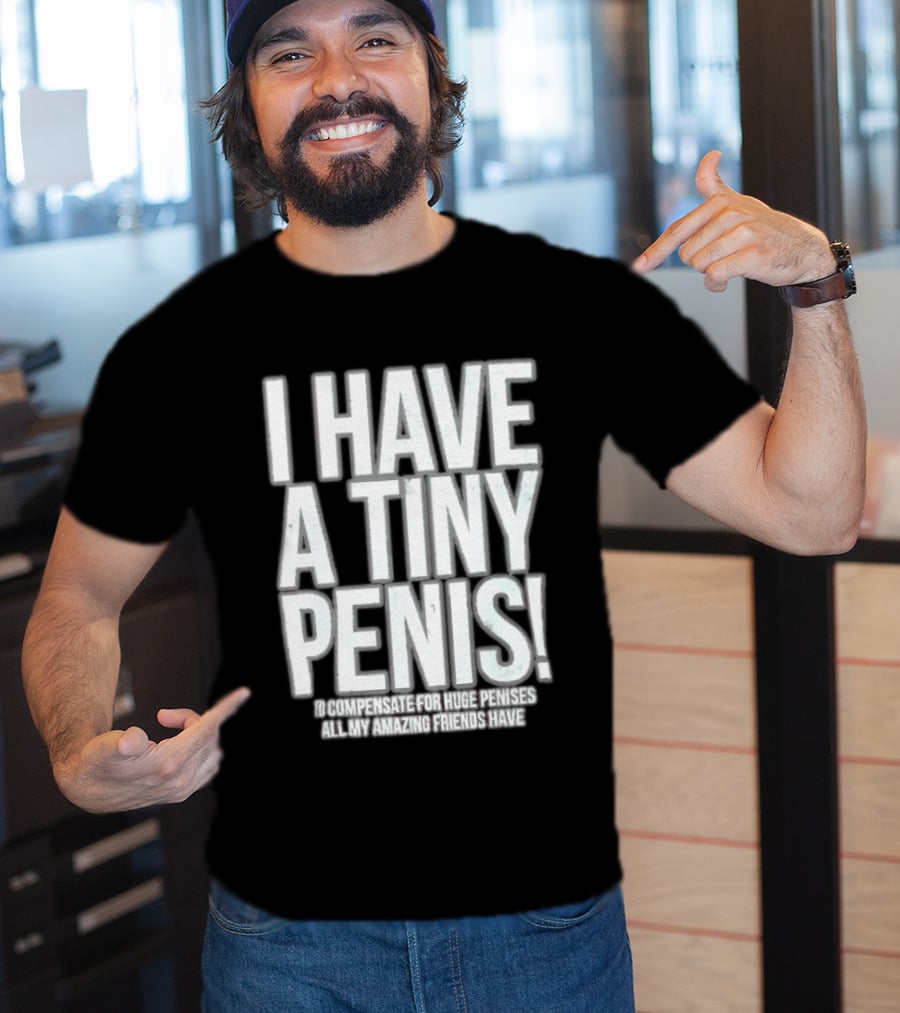 I Have A Tiny Penis To Compensate For Huge Penises All My Amazing Friends Have T-Shirt
