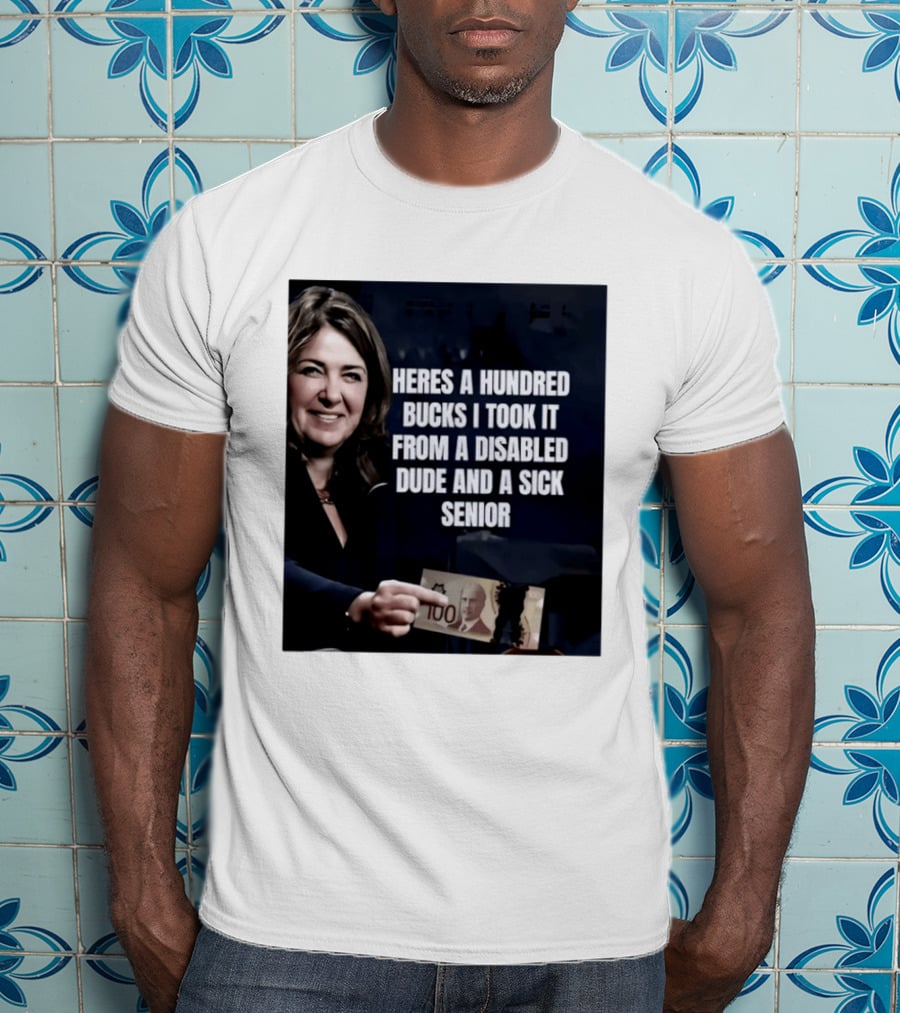 Danielle Smith Heres A Hundred Bucks I Took It From A Disabled Dude And A Sick Senior Alberta Politics T-Shirt