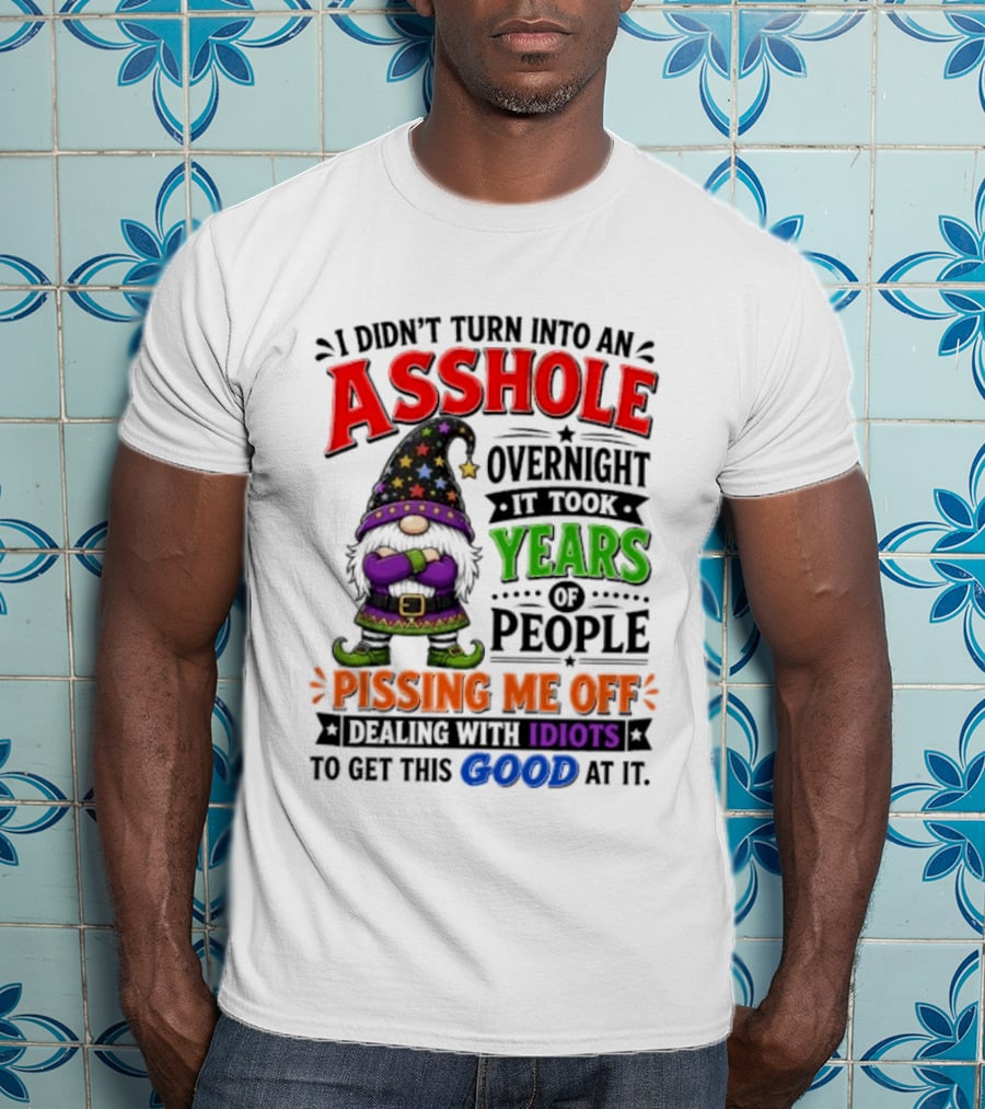 I Didn't Turn Into An Asshole Overnight Years Of People Pissing Me Off Dealing With Idiots Gnome T-Shirt