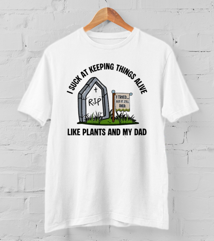 I Suck At Keeping Things Alive Like Plants And My Dad I Tried But It Still Died T-Shirt