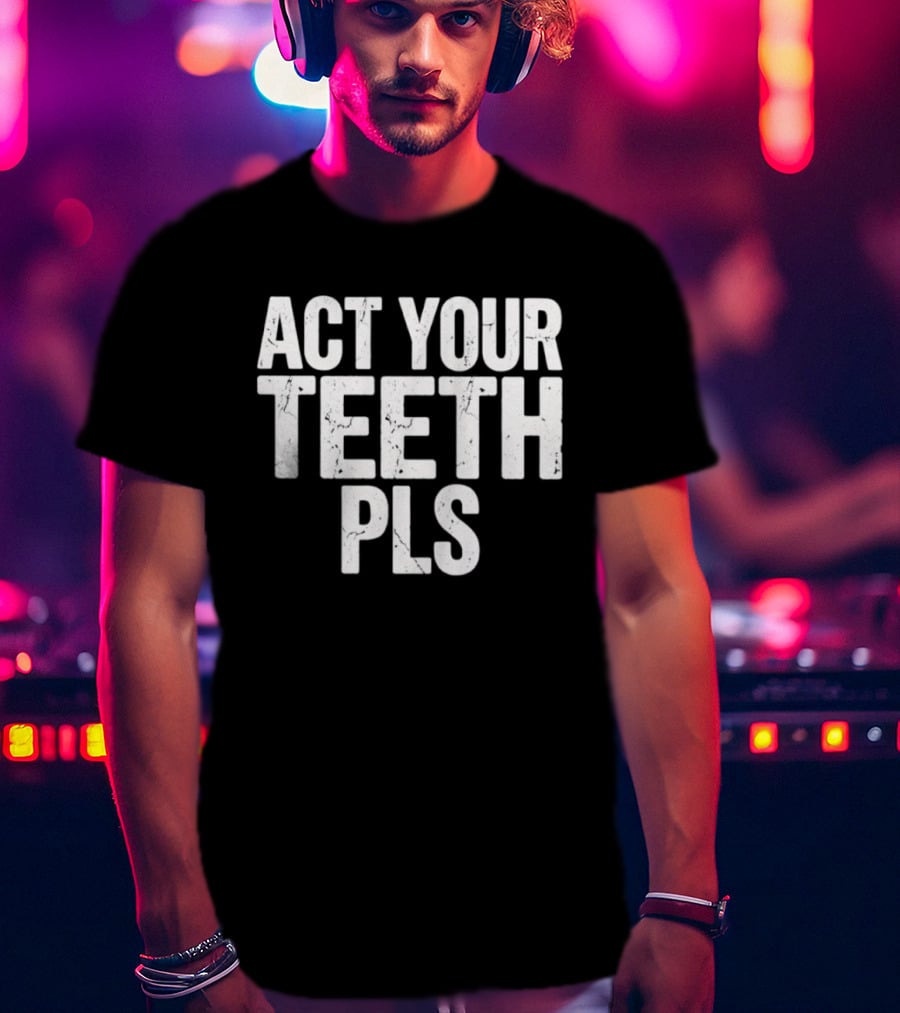 Act Your Teeth Pls Distressed Sarcastic T-Shirt
