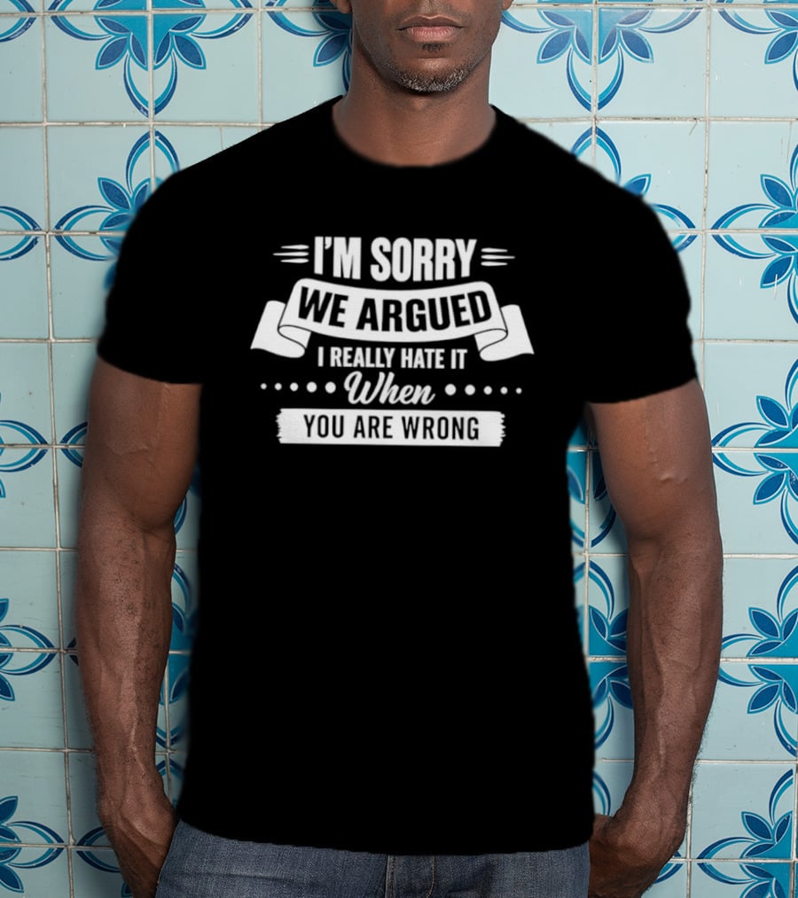 I'm Sorry We Argued I Really Hate It When You Are Wrong T-Shirt