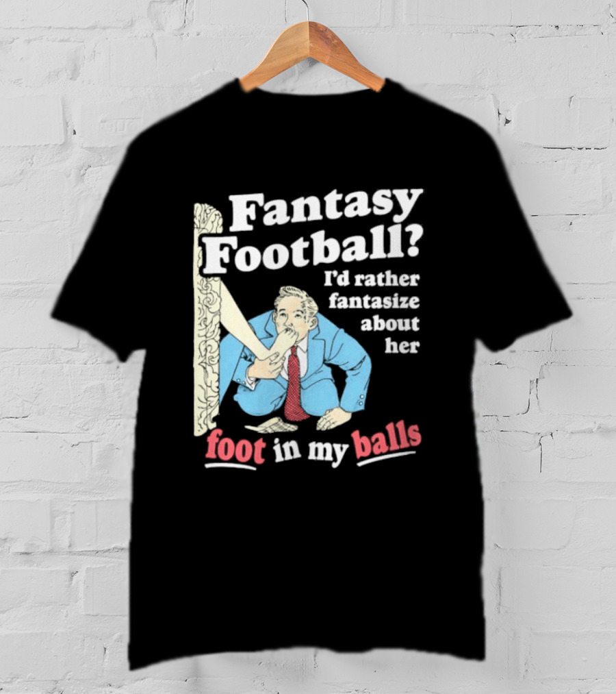 Fantasy Football I'd Rather Fantasize About Her Foot In My Balls T-Shirt