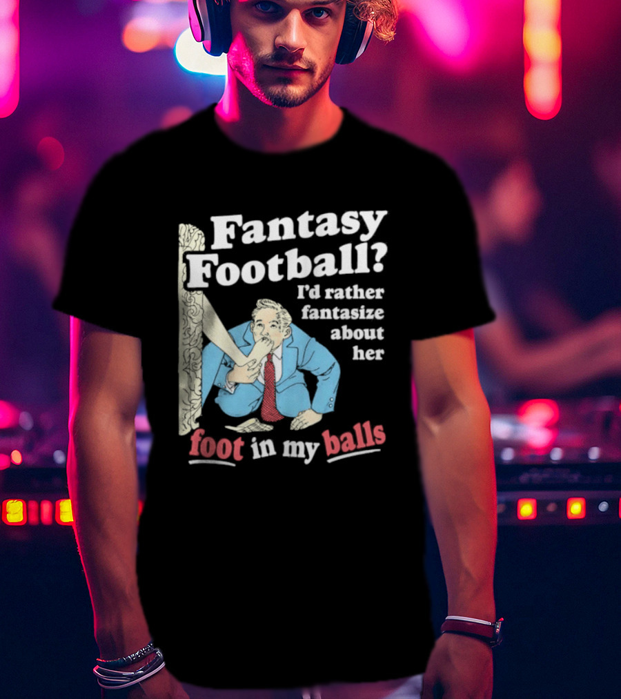 Fantasy Football I'd Rather Fantasize About Her Foot In My Balls T-Shirt