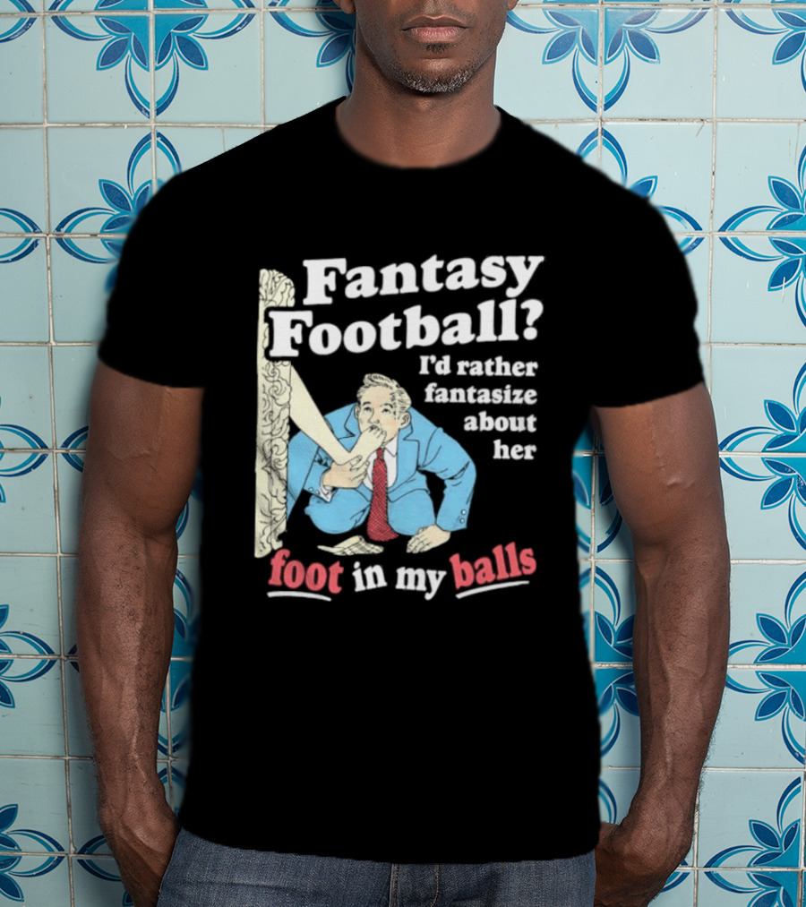 Fantasy Football I'd Rather Fantasize About Her Foot In My Balls T-Shirt