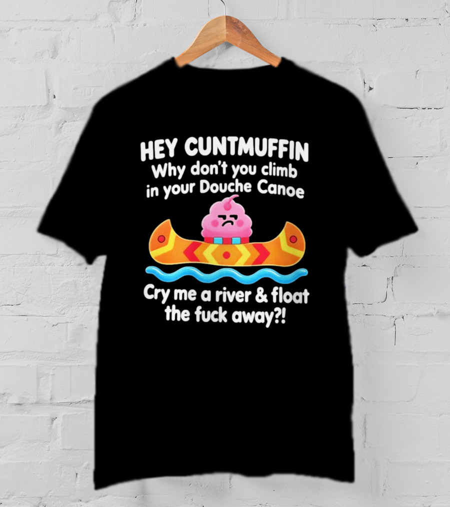 Hey Cuntmuffin Climb In Your Douche Canoe Cry Me A River And Float Away T-Shirt