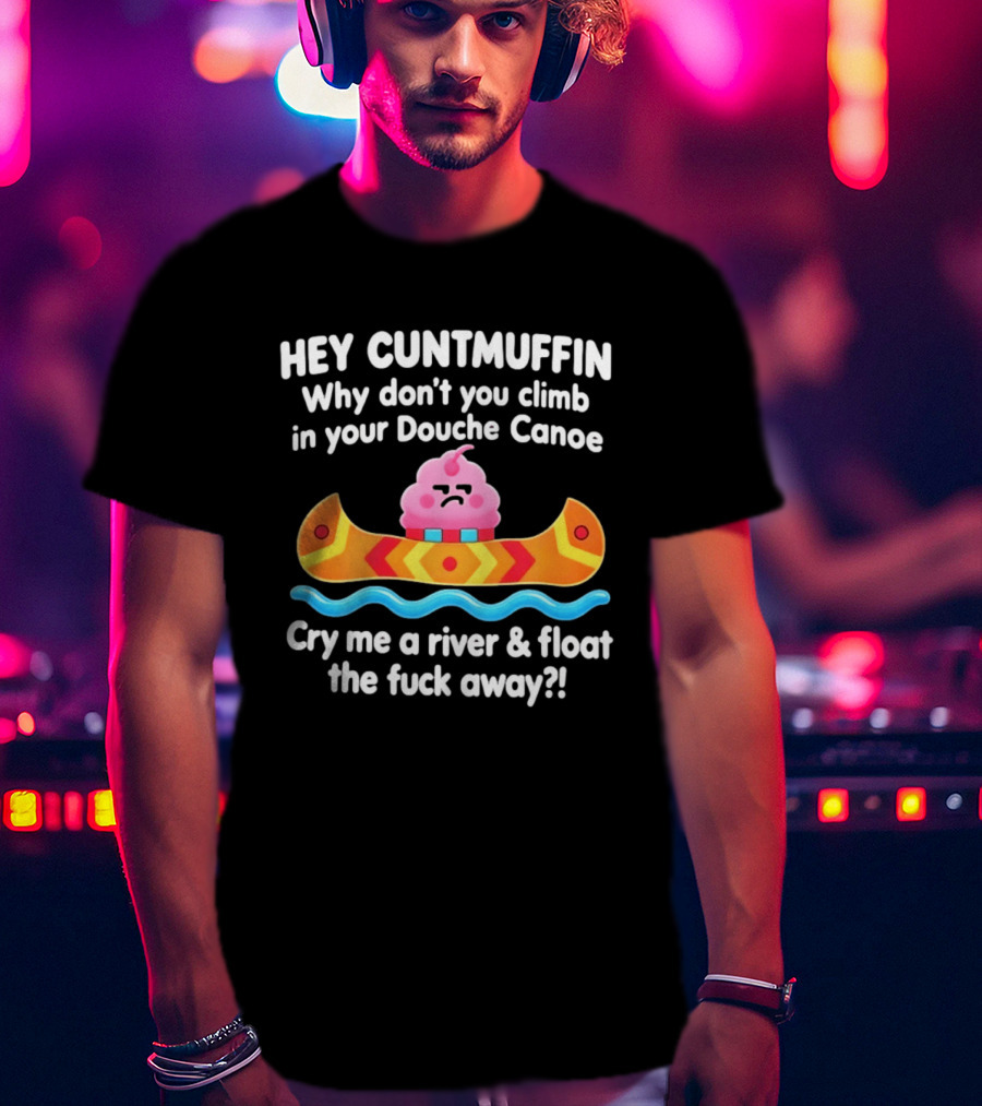 Hey Cuntmuffin Climb In Your Douche Canoe Cry Me A River And Float Away T-Shirt