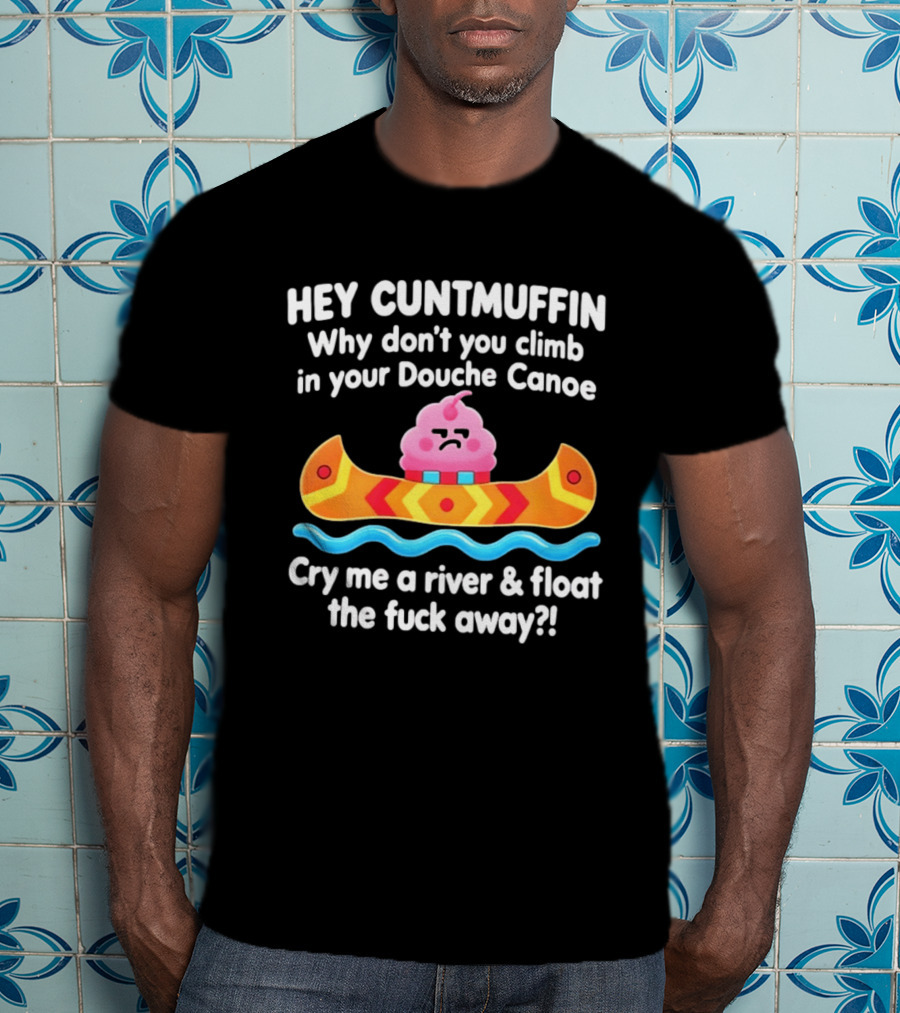 Hey Cuntmuffin Climb In Your Douche Canoe Cry Me A River And Float Away T-Shirt