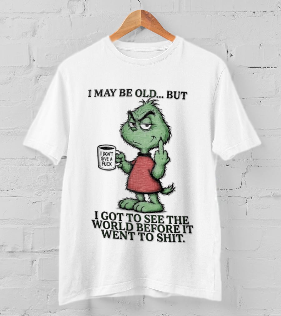 Grinch I May Be Old But Got To See The World Before It Went To Shit T-Shirt