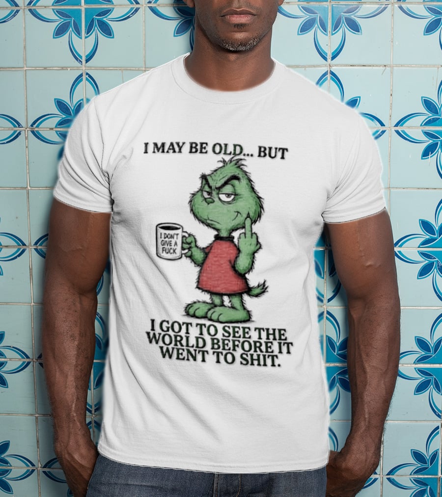 Grinch I May Be Old But Got To See The World Before It Went To Shit T-Shirt
