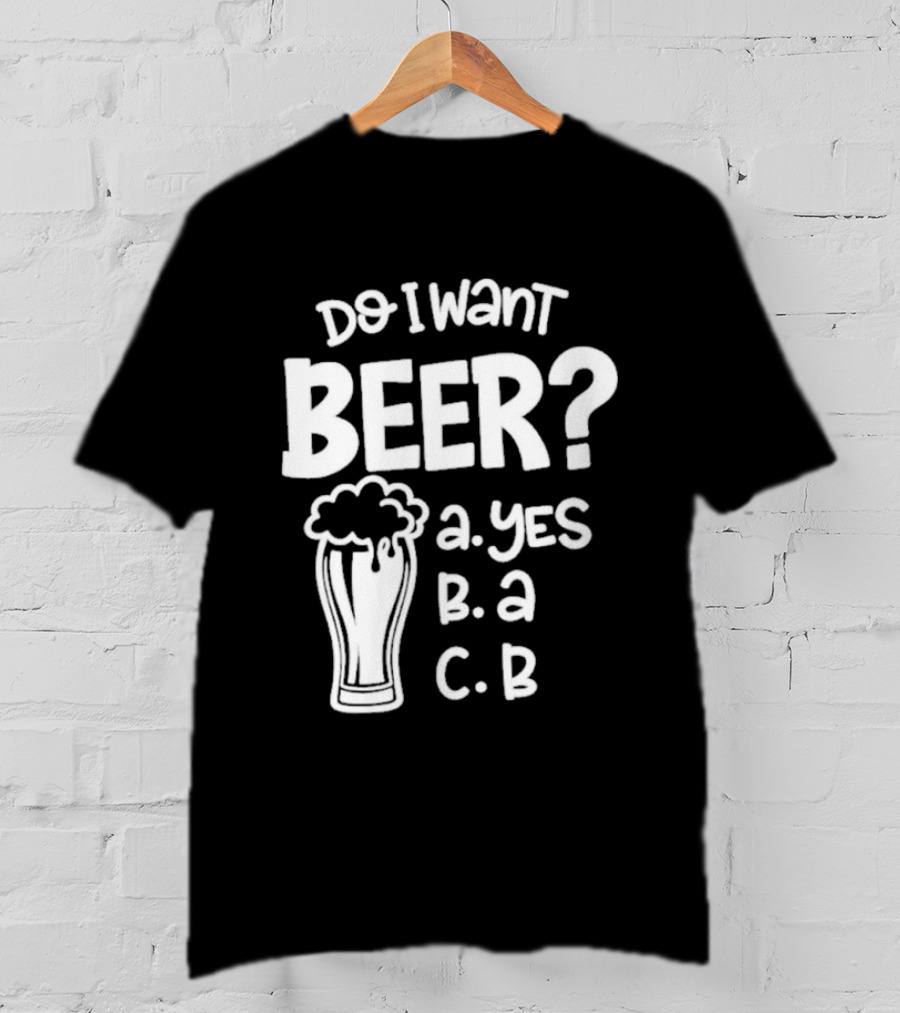 Do I Want Beer A Yes B A C B T-Shirt