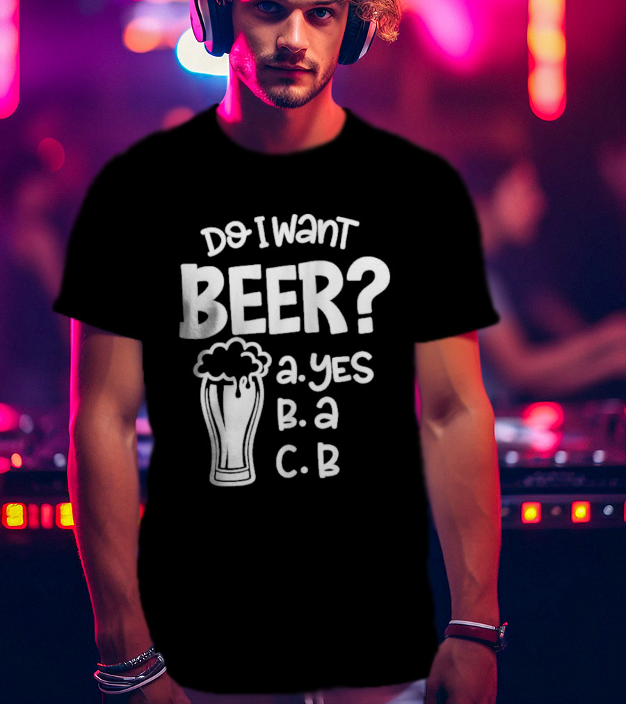 Do I Want Beer A Yes B A C B T-Shirt