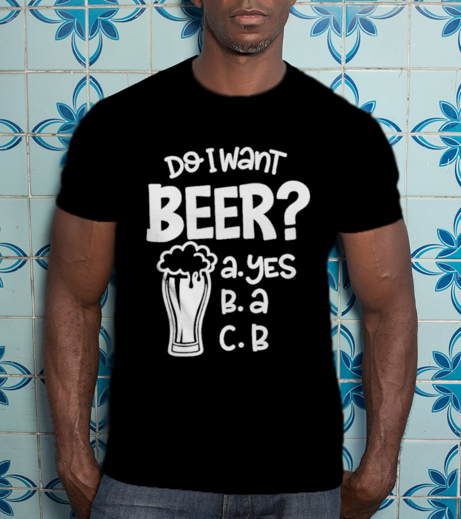 Do I Want Beer A Yes B A C B T-Shirt