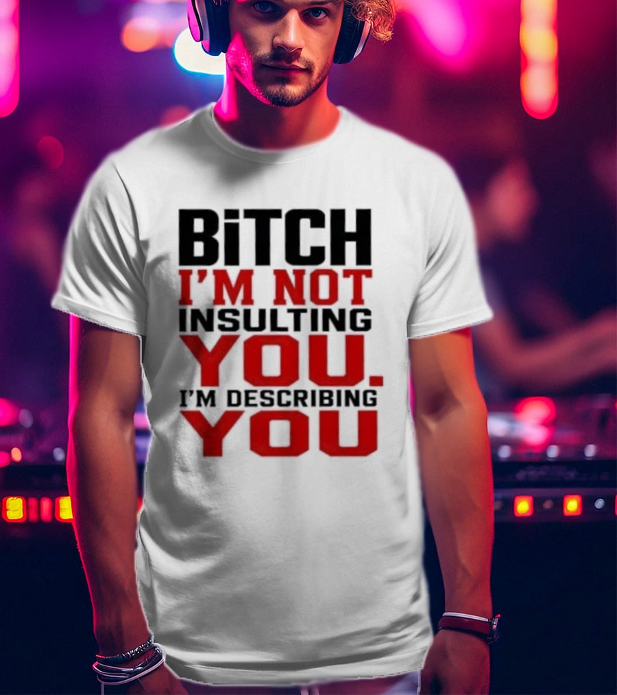 Bitch I'm Not Insulting You I'm Describing You T-Shirt