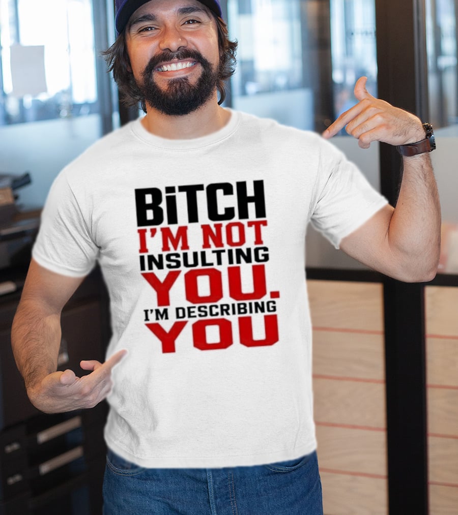 Bitch I'm Not Insulting You I'm Describing You T-Shirt