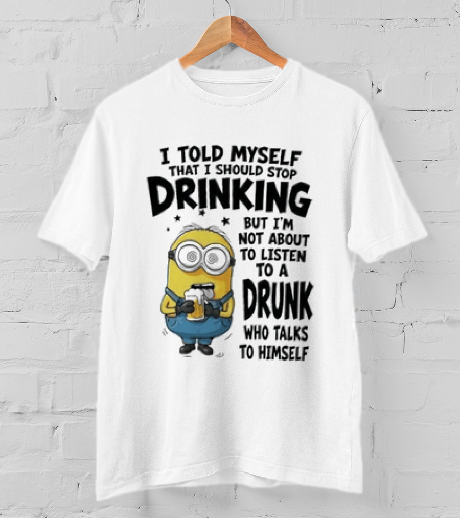 Minion I Told Myself That I Should Stop Drinking But I'm Not About To Listen To A Drunk Who Talks To Himself T-Shirt