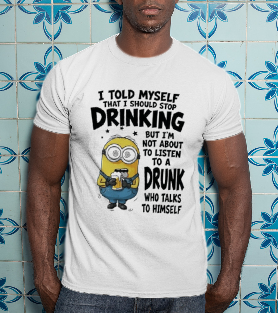 Minion I Told Myself That I Should Stop Drinking But I'm Not About To Listen To A Drunk Who Talks To Himself T-Shirt