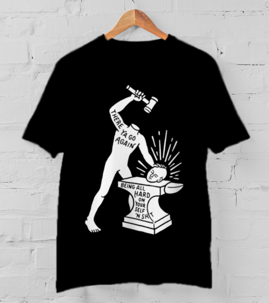 There Ya Go Again Being All Hard On Your Self ‘n Shit T-Shirt