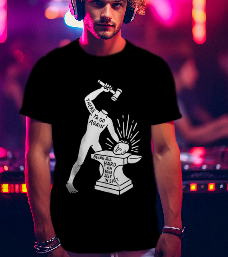 There Ya Go Again Being All Hard On Your Self ‘n Shit T-Shirt