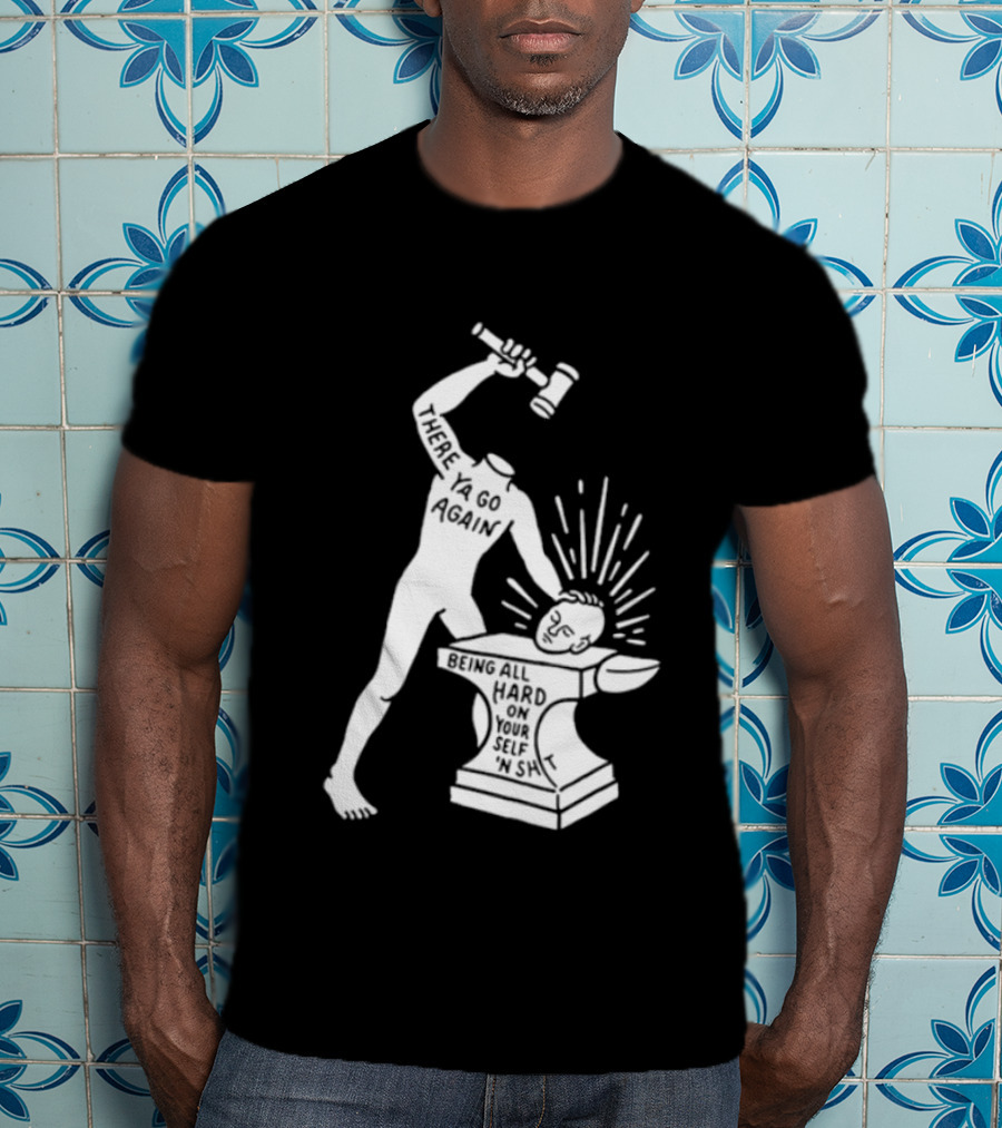 There Ya Go Again Being All Hard On Your Self ‘n Shit T-Shirt