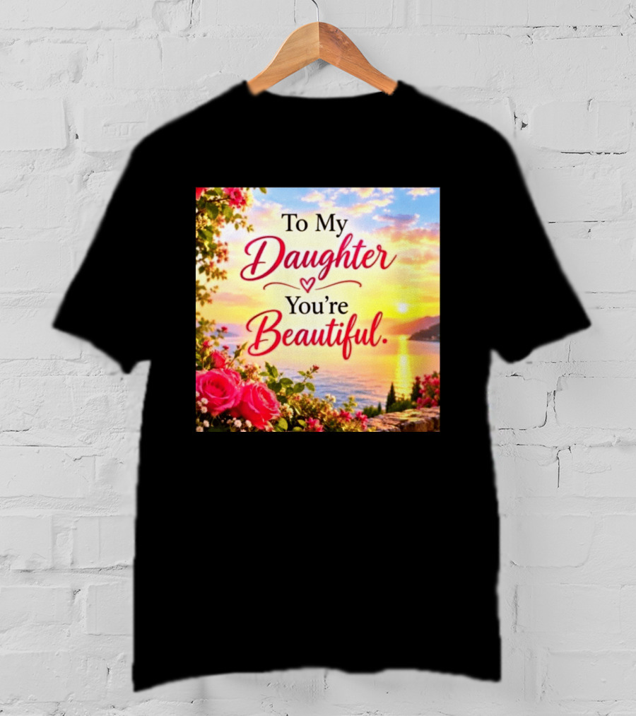 To My Daughter You're Beautiful Love Heart Roses Sunset Scenic View T-Shirt