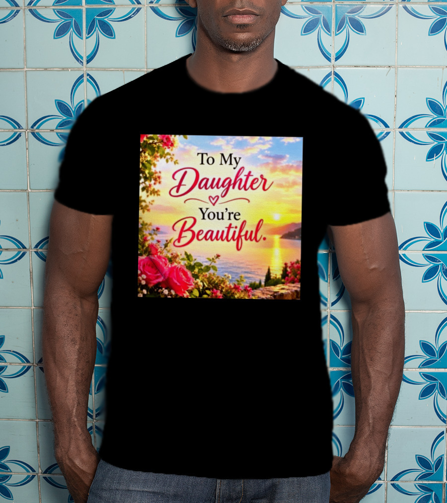 To My Daughter You're Beautiful Love Heart Roses Sunset Scenic View T-Shirt