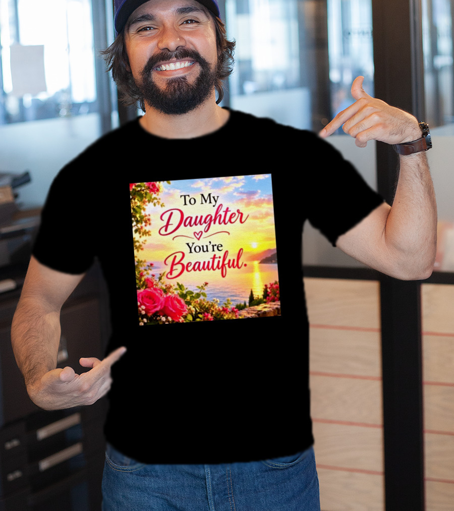 To My Daughter You're Beautiful Love Heart Roses Sunset Scenic View T-Shirt