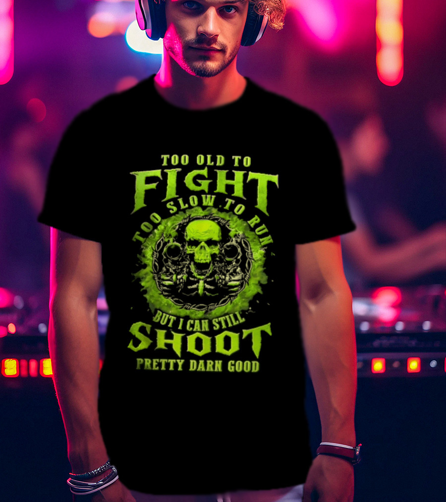 Too Old To Fight Too Slow To Run Green Skull But I Can Still Shoot Pretty Darn Good T-Shirt