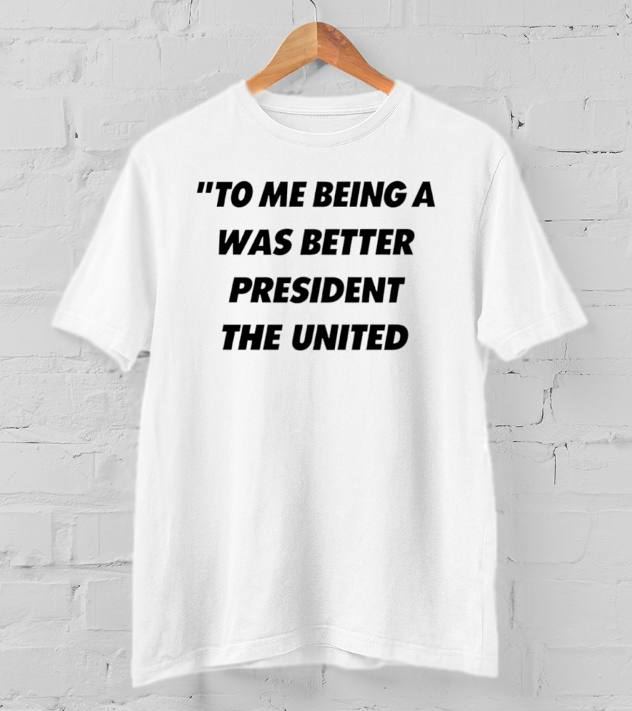 To Me Being A Was Better President The United T-Shirt
