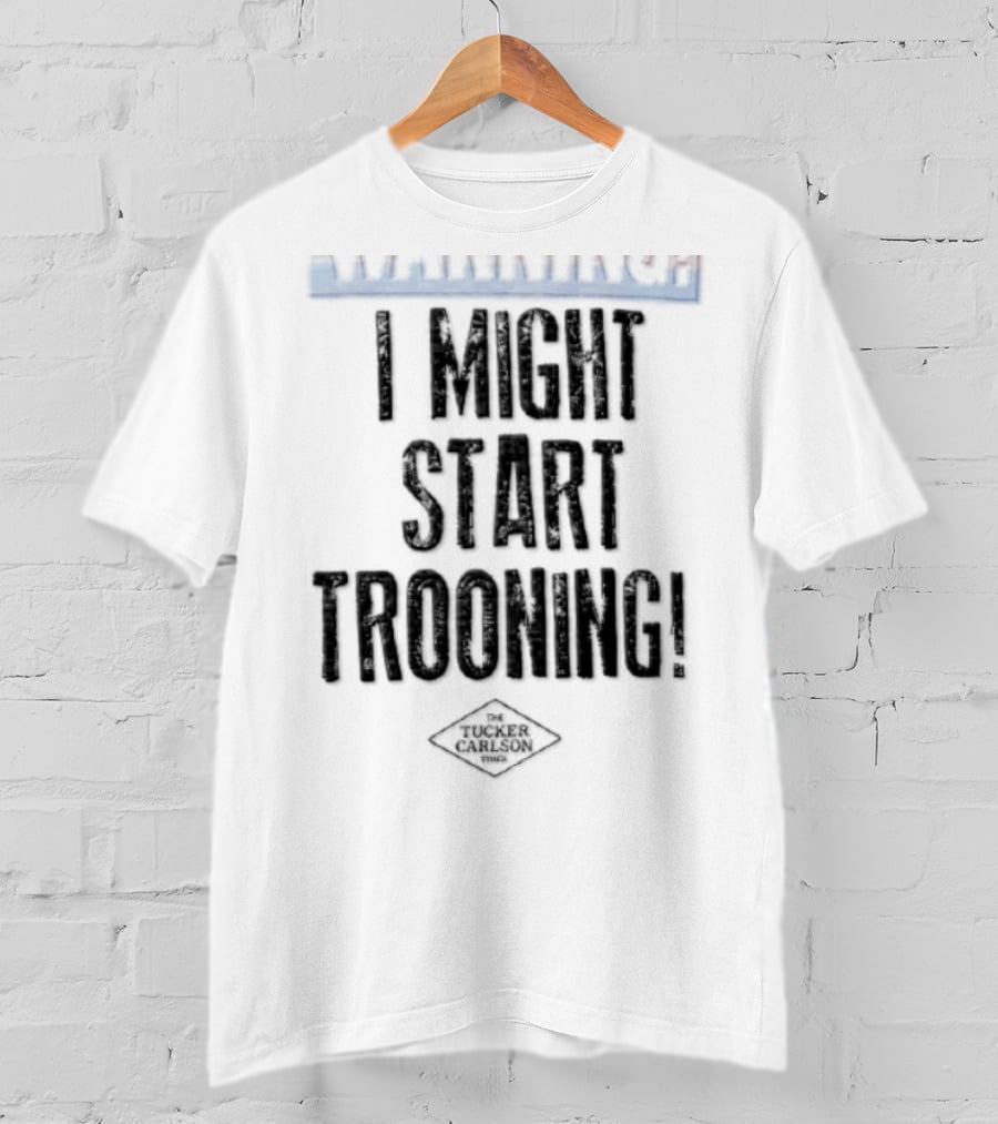 The Tucker Carlson Times I Might Start Trooning Warning T-Shirt