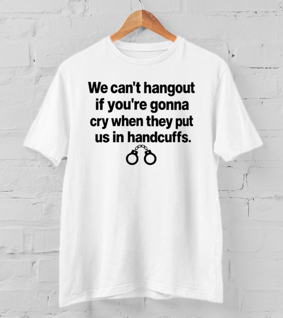 We Can't Hangout If You're Gonna Cry When They Put Us In Handcuffs Handcuff T-Shirt