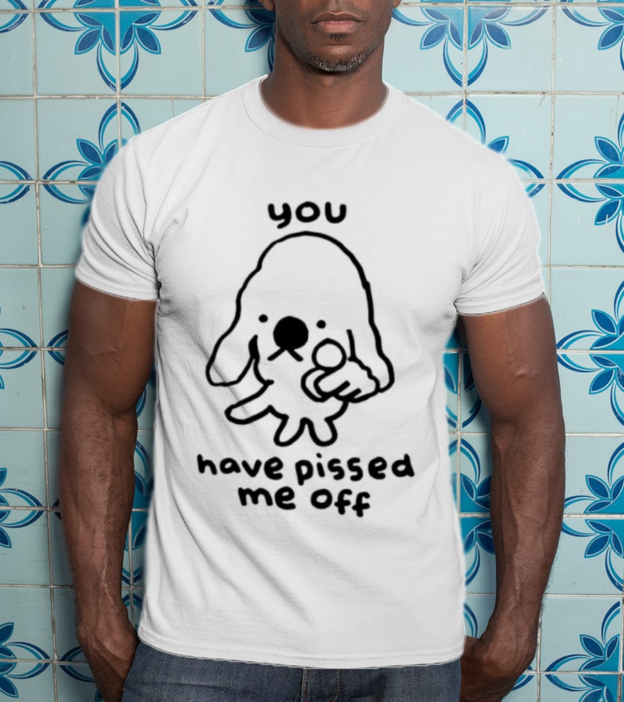 You Have Pissed Me Off Dog Doodle Sarcastic T-Shirt