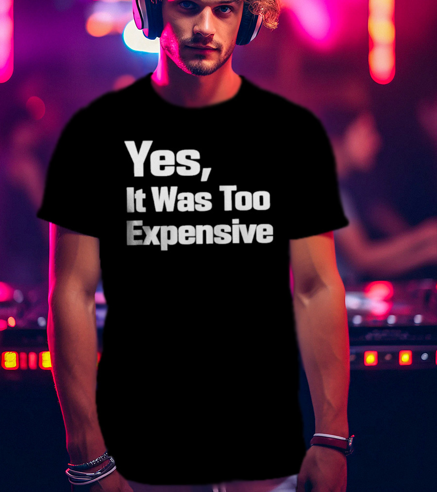 Yes It Was Too Expensive T-Shirt