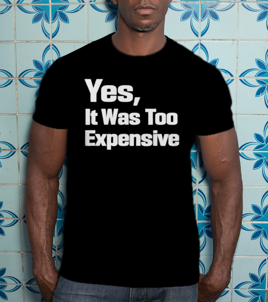 Yes It Was Too Expensive T-Shirt