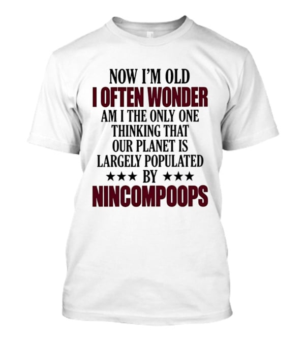 Now I'm Old I Often Wonder Am I The Only One Thinking That Our Planet Is Largely Populated By Nincompoops T-Shirt