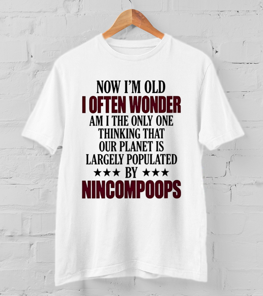 Now I'm Old I Often Wonder Am I The Only One Thinking That Our Planet Is Largely Populated By Nincompoops T-Shirt