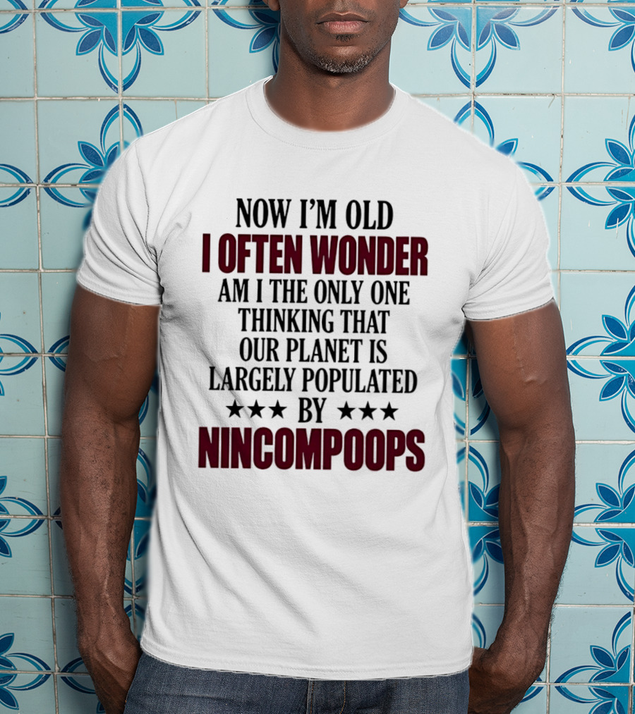Now I'm Old I Often Wonder Am I The Only One Thinking That Our Planet Is Largely Populated By Nincompoops T-Shirt